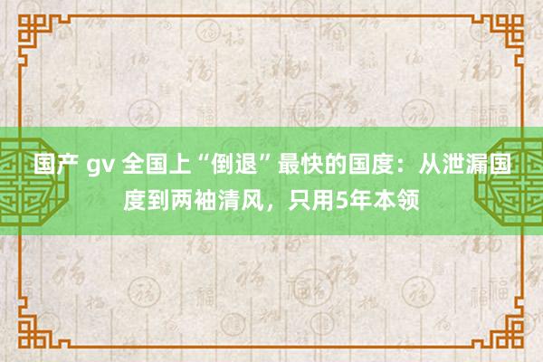 国产 gv 全国上“倒退”最快的国度：从泄漏国度到两袖清风，只用5年本领