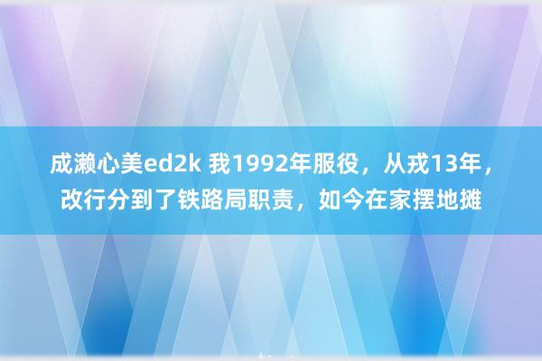 成濑心美ed2k 我1992年服役，从戎13年，改行分到了铁路局职责，如今在家摆地摊