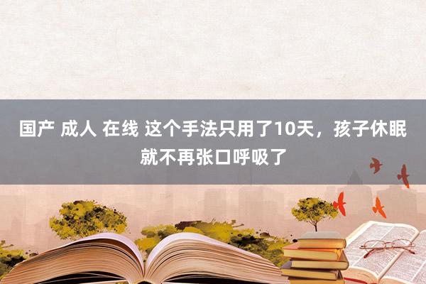 国产 成人 在线 这个手法只用了10天，孩子休眠就不再张口呼吸了