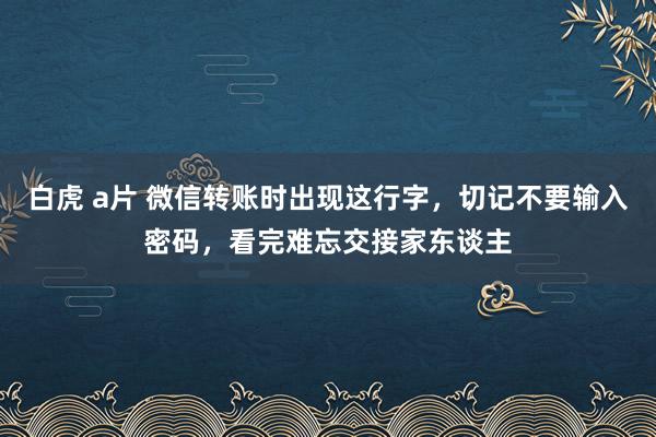 白虎 a片 微信转账时出现这行字，切记不要输入密码，看完难忘交接家东谈主