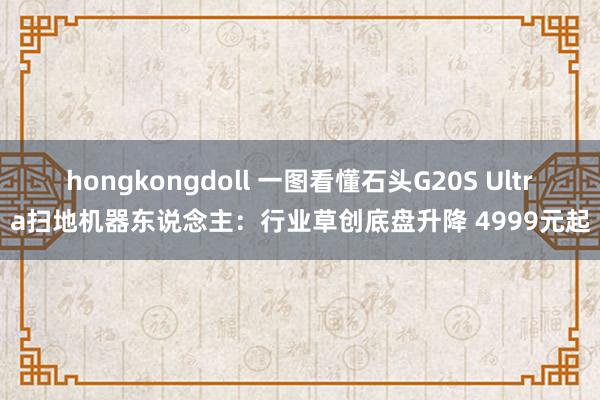 hongkongdoll 一图看懂石头G20S Ultra扫地机器东说念主：行业草创底盘升降 4999元起