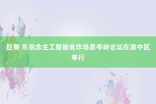 巨臀 东说念主工智能讹诈场景岑岭论坛在渝中区举行