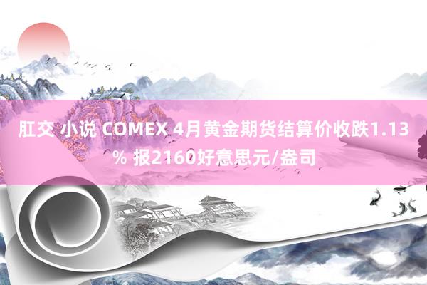 肛交 小说 COMEX 4月黄金期货结算价收跌1.13% 报2160好意思元/盎司