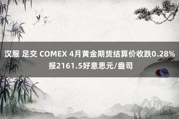 汉服 足交 COMEX 4月黄金期货结算价收跌0.28% 报2161.5好意思元/盎司