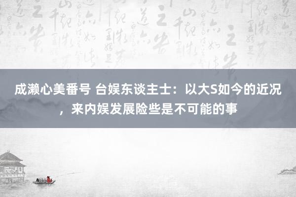 成濑心美番号 台娱东谈主士：以大S如今的近况，来内娱发展险些是不可能的事