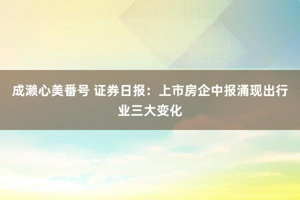 成濑心美番号 证券日报：上市房企中报涌现出行业三大变化