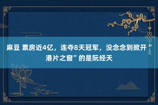 麻豆 票房近4亿，连夺8天冠军，没念念到掀开“港片之窗”的是阮经天