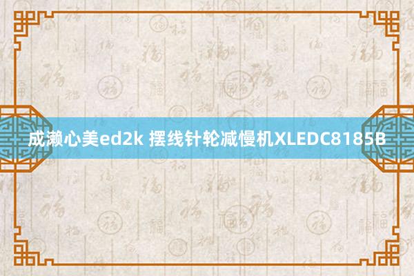 成濑心美ed2k 摆线针轮减慢机XLEDC8185B