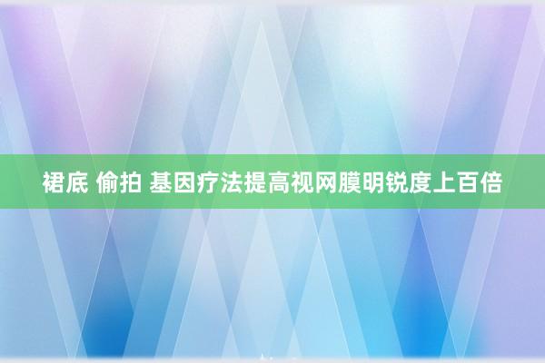 裙底 偷拍 基因疗法提高视网膜明锐度上百倍