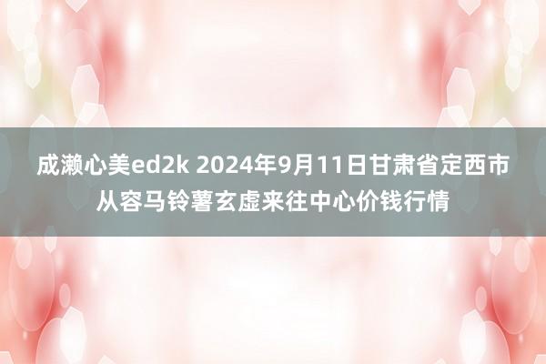 成濑心美ed2k 2024年9月11日甘肃省定西市从容马铃薯玄虚来往中心价钱行情