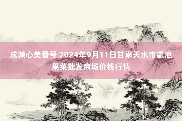 成濑心美番号 2024年9月11日甘肃天水市瀛池果菜批发商场价钱行情