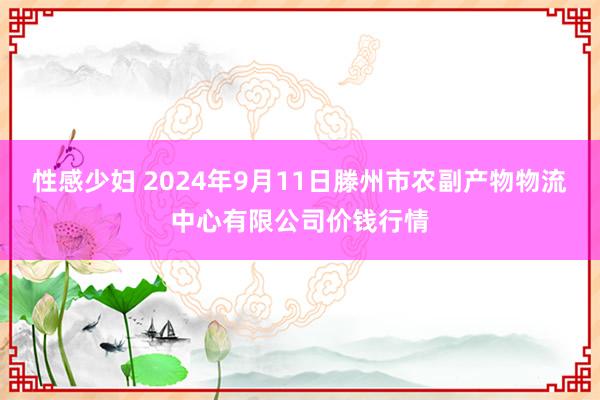 性感少妇 2024年9月11日滕州市农副产物物流中心有限公司价钱行情