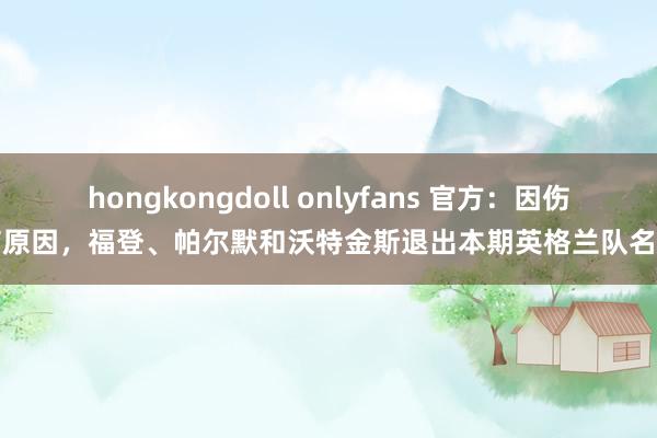 hongkongdoll onlyfans 官方：因伤病原因，福登、帕尔默和沃特金斯退出本期英格兰队名单