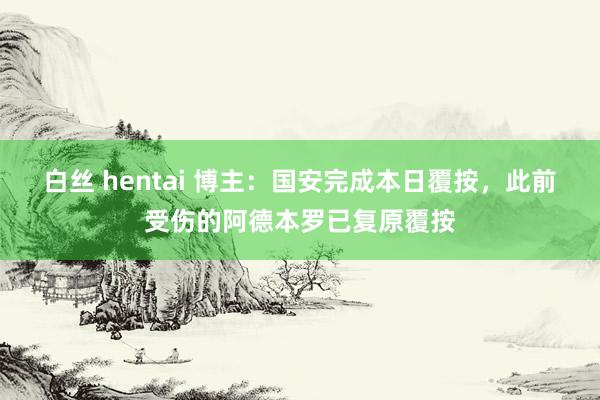 白丝 hentai 博主：国安完成本日覆按，此前受伤的阿德本罗已复原覆按