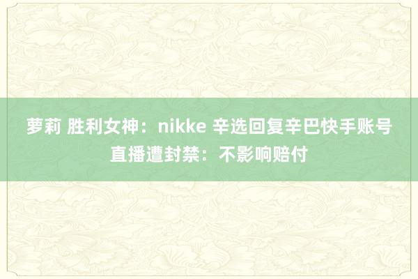 萝莉 胜利女神：nikke 辛选回复辛巴快手账号直播遭封禁：不影响赔付