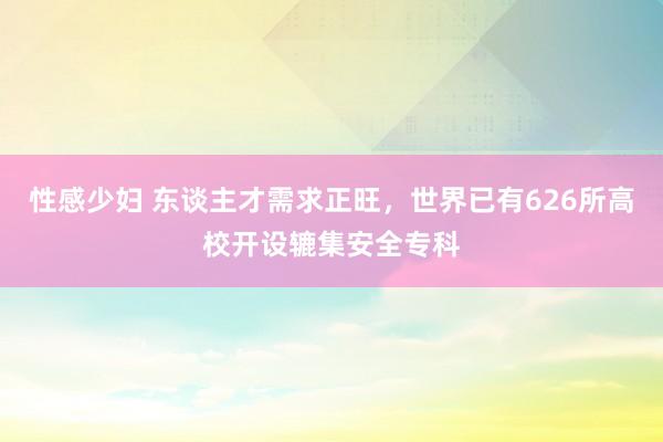 性感少妇 东谈主才需求正旺，世界已有626所高校开设辘集安全专科