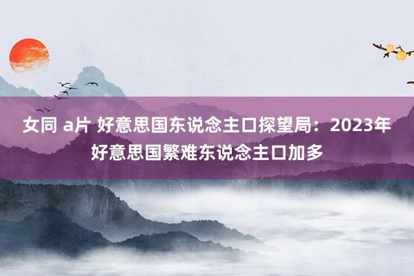 女同 a片 好意思国东说念主口探望局：2023年好意思国繁难东说念主口加多