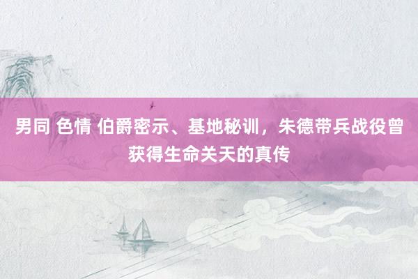 男同 色情 伯爵密示、基地秘训，朱德带兵战役曾获得生命关天的真传