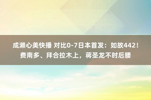 成濑心美快播 对比0-7日本首发：如故442！费南多、拜合拉木上，蒋圣龙不时后腰