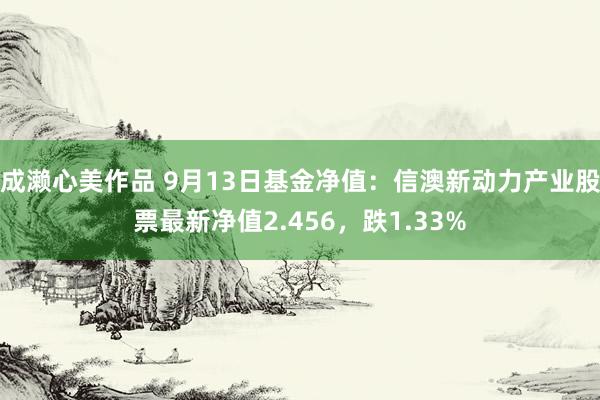 成濑心美作品 9月13日基金净值：信澳新动力产业股票最新净值2.456，跌1.33%