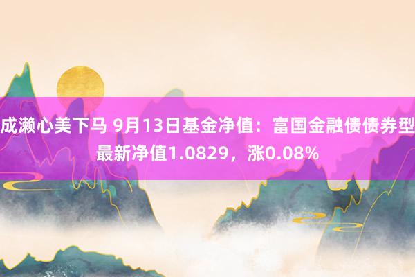 成濑心美下马 9月13日基金净值：富国金融债债券型最新净值1.0829，涨0.08%