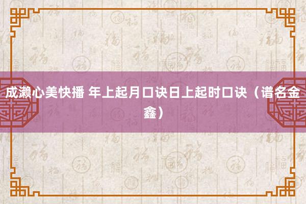 成濑心美快播 年上起月口诀日上起时口诀（谱名金鑫）