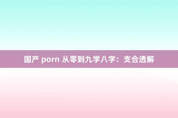 国产 porn 从零到九学八字：支合透解