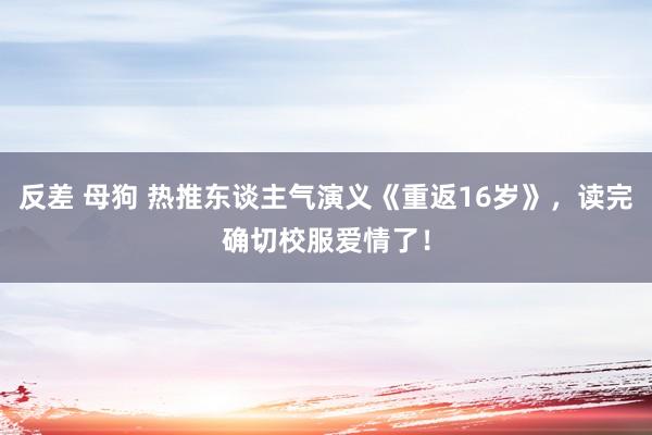 反差 母狗 热推东谈主气演义《重返16岁》，读完确切校服爱情了！