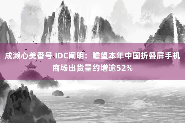 成濑心美番号 IDC阐明：瞻望本年中国折叠屏手机商场出货量约增逾52%