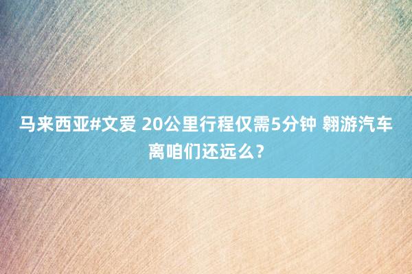 马来西亚#文爱 20公里行程仅需5分钟 翱游汽车离咱们还远么？