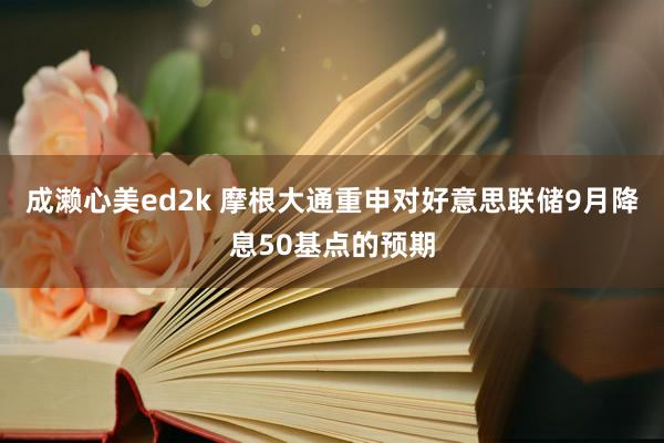 成濑心美ed2k 摩根大通重申对好意思联储9月降息50基点的预期