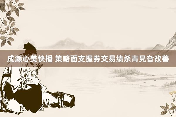 成濑心美快播 策略面支握券交易绩杀青旯旮改善