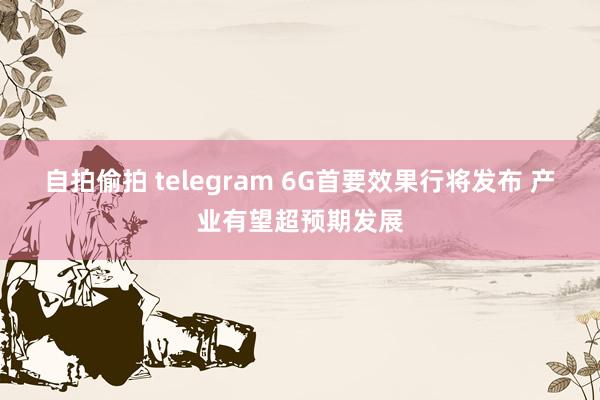 自拍偷拍 telegram 6G首要效果行将发布 产业有望超预期发展