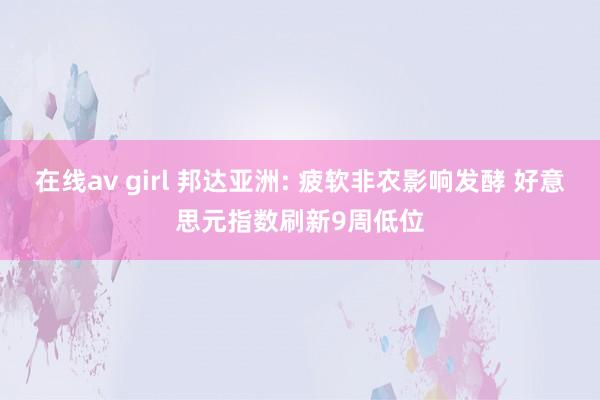 在线av girl 邦达亚洲: 疲软非农影响发酵 好意思元指数刷新9周低位