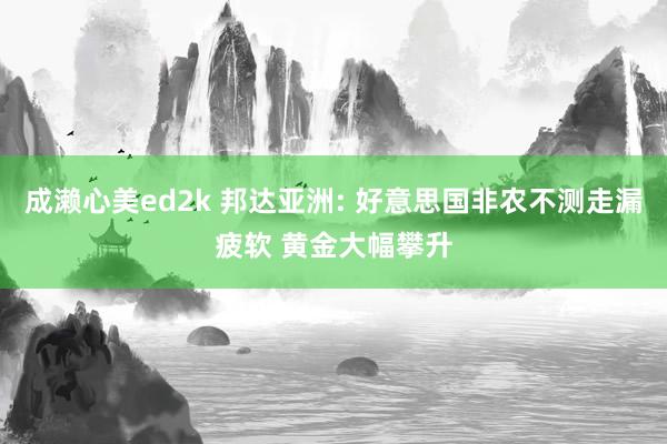 成濑心美ed2k 邦达亚洲: 好意思国非农不测走漏疲软 黄金大幅攀升