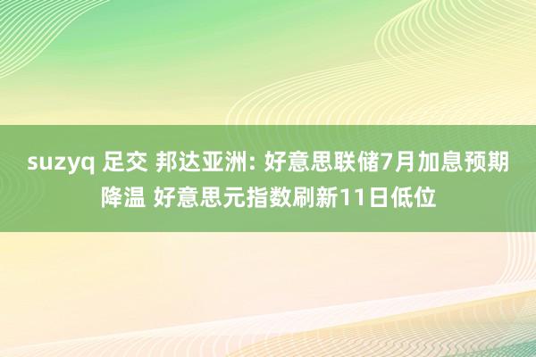 suzyq 足交 邦达亚洲: 好意思联储7月加息预期降温 好意思元指数刷新11日