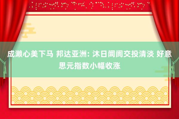 成濑心美下马 邦达亚洲: 沐日阛阓交投清淡 好意思元指数小幅收涨