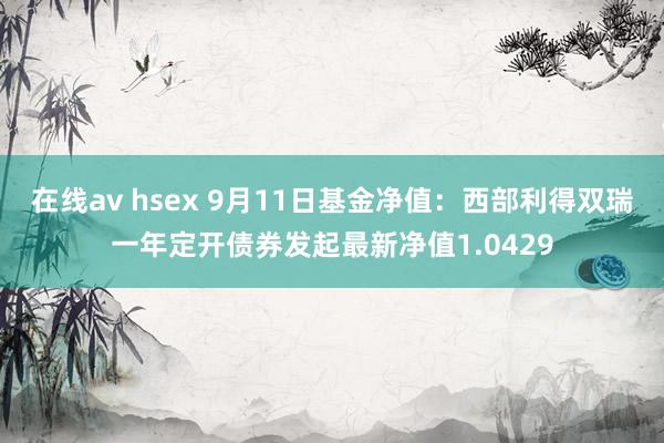 在线av hsex 9月11日基金净值：西部利得双瑞一年定开债券发起最新净值1.