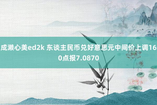 成濑心美ed2k 东谈主民币兑好意思元中间价上调160点报7.0870