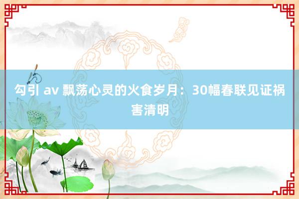 勾引 av 飘荡心灵的火食岁月：30幅春联见证祸害清明