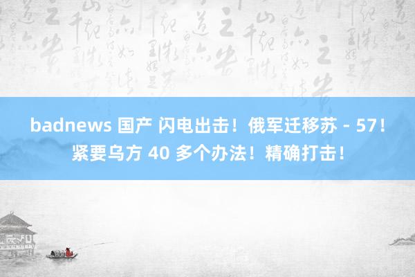 badnews 国产 闪电出击！俄军迁移苏 - 57！紧要乌方 40 多个办法！