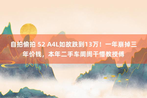 自拍偷拍 52 A4L如故跌到13万！一年崩掉三年价钱，本年二手车阛阓干懵教授傅