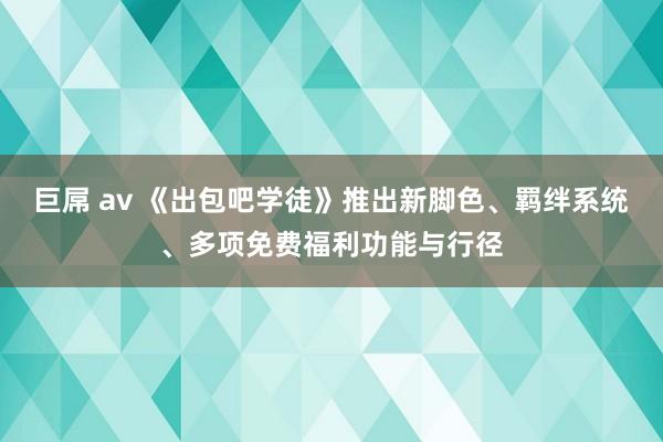 巨屌 av 《出包吧学徒》推出新脚色、羁绊系统、多项免费福利功能与行径