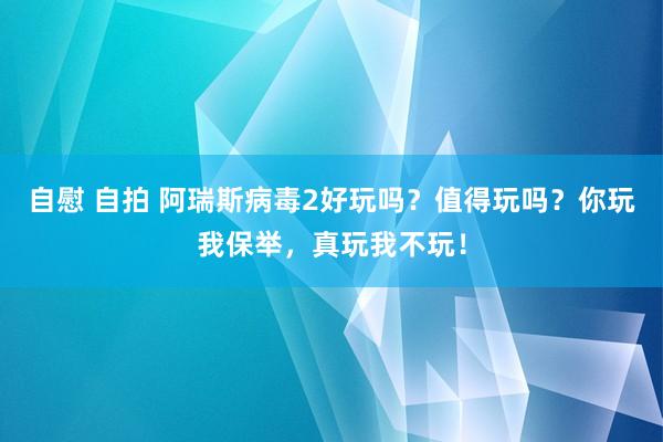 自慰 自拍 阿瑞斯病毒2好玩吗？值得玩吗？你玩我保举，真玩我不玩！