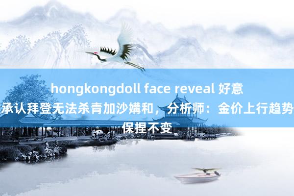 hongkongdoll face reveal 好意思国官员承认拜登无法杀青加沙媾和，分析师：金价上行趋势保捏不变