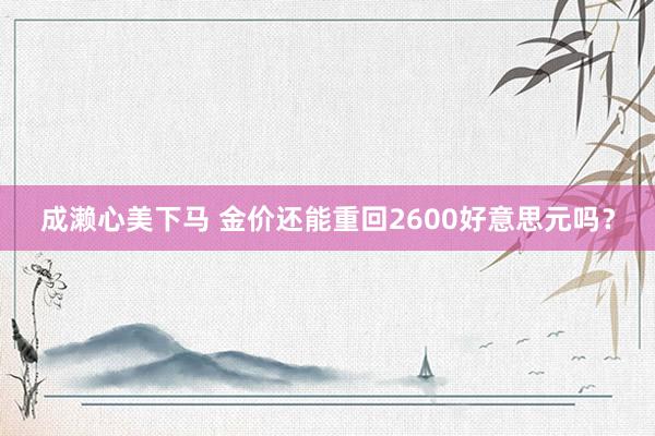 成濑心美下马 金价还能重回2600好意思元吗？