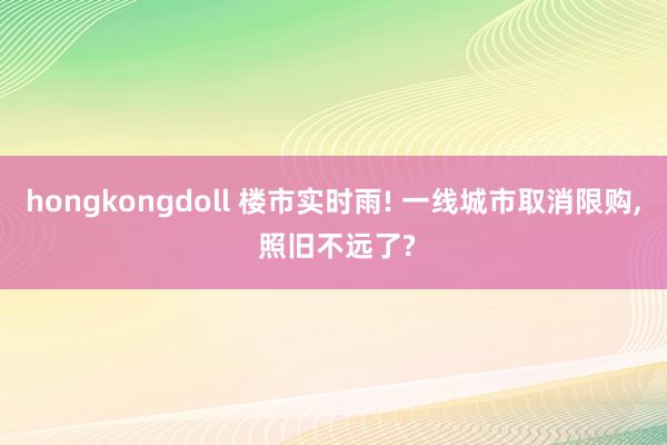 hongkongdoll 楼市实时雨! 一线城市取消限购， 照旧不远了?