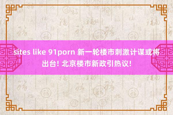 sites like 91porn 新一轮楼市刺激计谋或将出台! 北京楼市新政引热议!