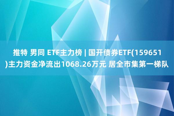 推特 男同 ETF主力榜 | 国开债券ETF(159651)主力资金净流出1068.26万元 居全市集第一梯队