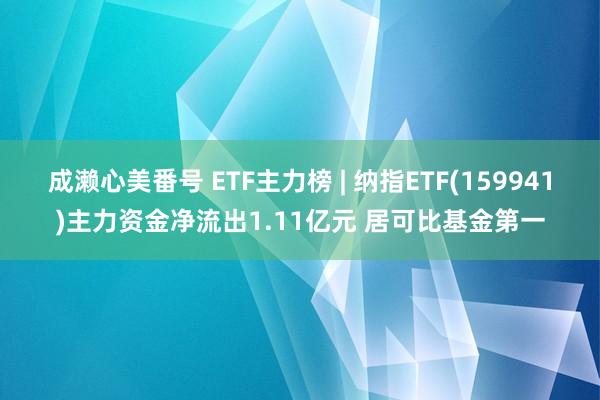 成濑心美番号 ETF主力榜 | 纳指ETF(159941)主力资金净流出1.11亿元 居可比基金第一